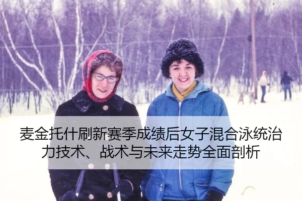 麦金托什刷新赛季成绩后女子混合泳统治力技术、战术与未来走势全面剖析